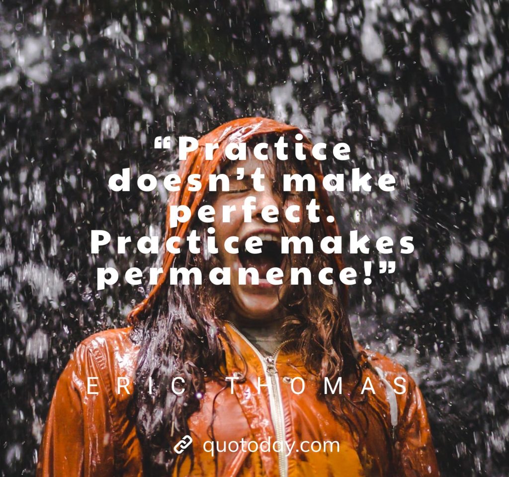 23. “Practice doesn’t make perfect. Practice makes permanence!” – Eric Thomas