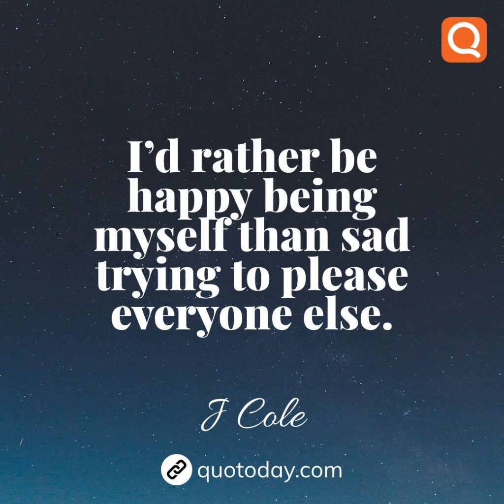 23. I’d rather be happy being myself than sad trying to please everyone else. – J Cole