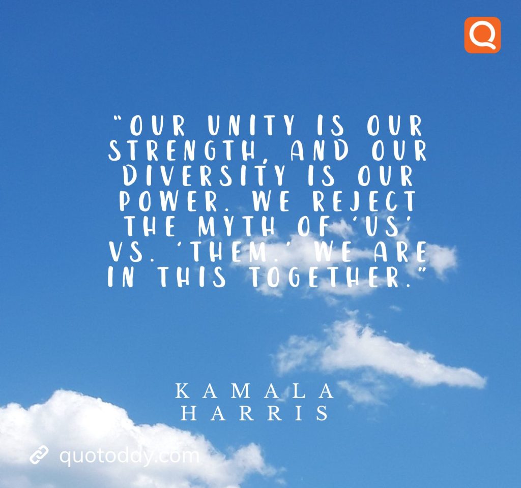 23. “Our unity is our strength, and our diversity is our power. We reject the myth of ‘us’ vs. ‘them.’ We are in this together.” – Kamala Harris