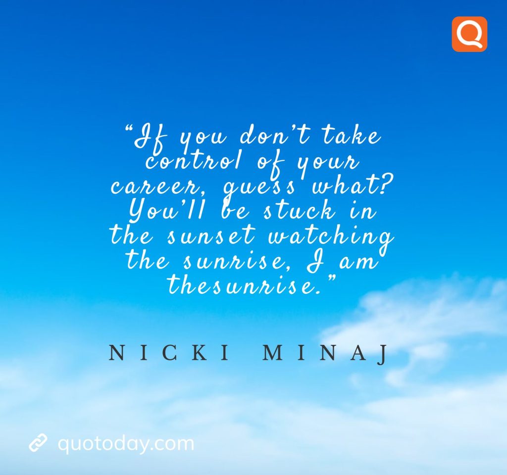 23. “If you don’t take control of your career, guess what? You’ll be stuck in the sunset watching the sunrise, I am thesunrise.” – Nicki Minaj

