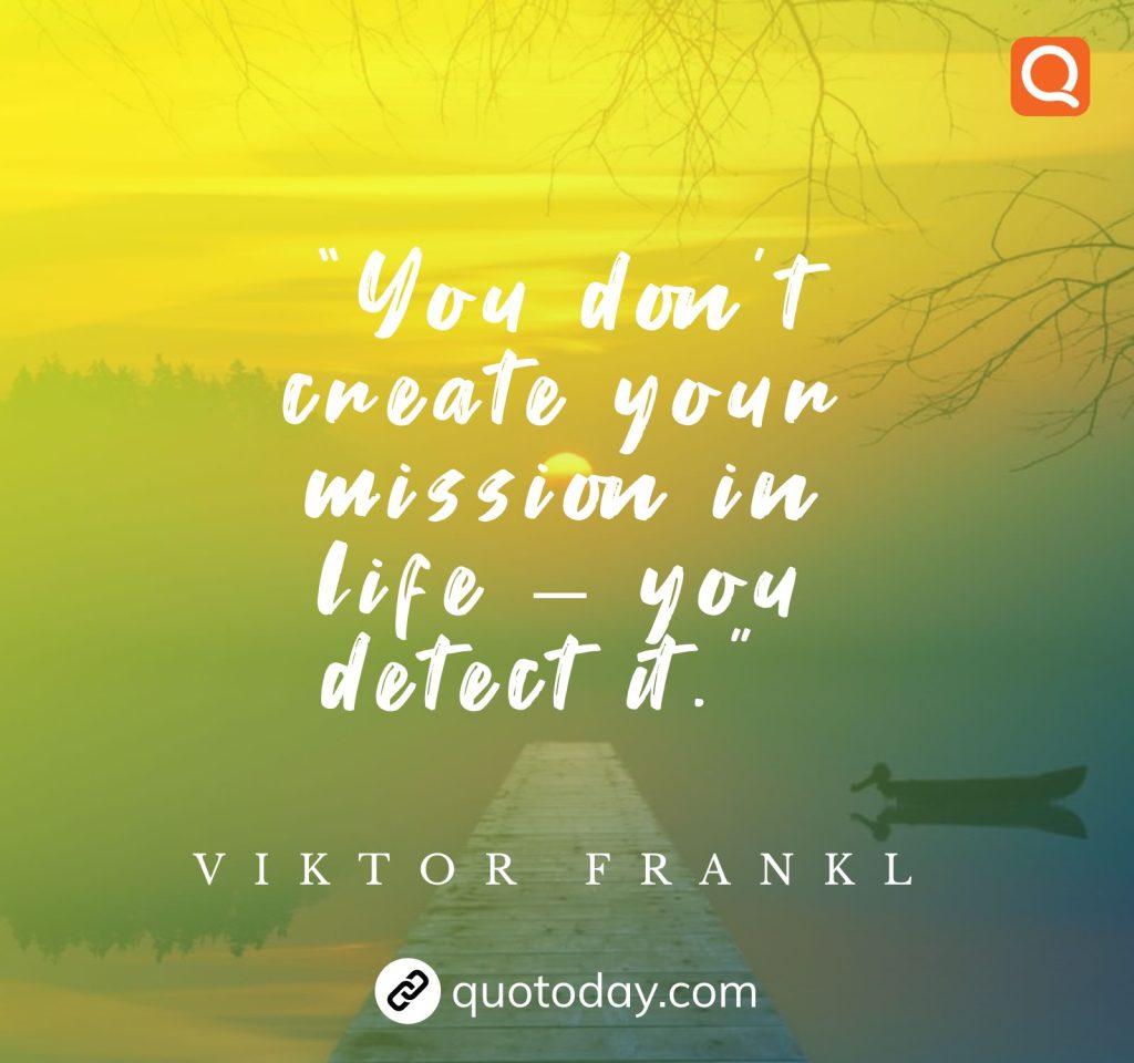 23. “You don’t create your mission in life – you detect it.”  – Viktor Frankl