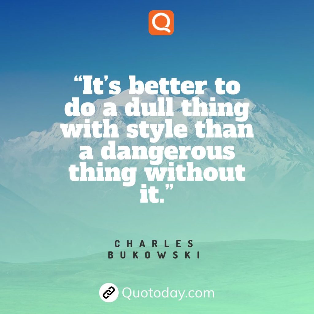 24. “It’s better to do a dull thing with style than a dangerous thing without it.” – Charles Bukowski

