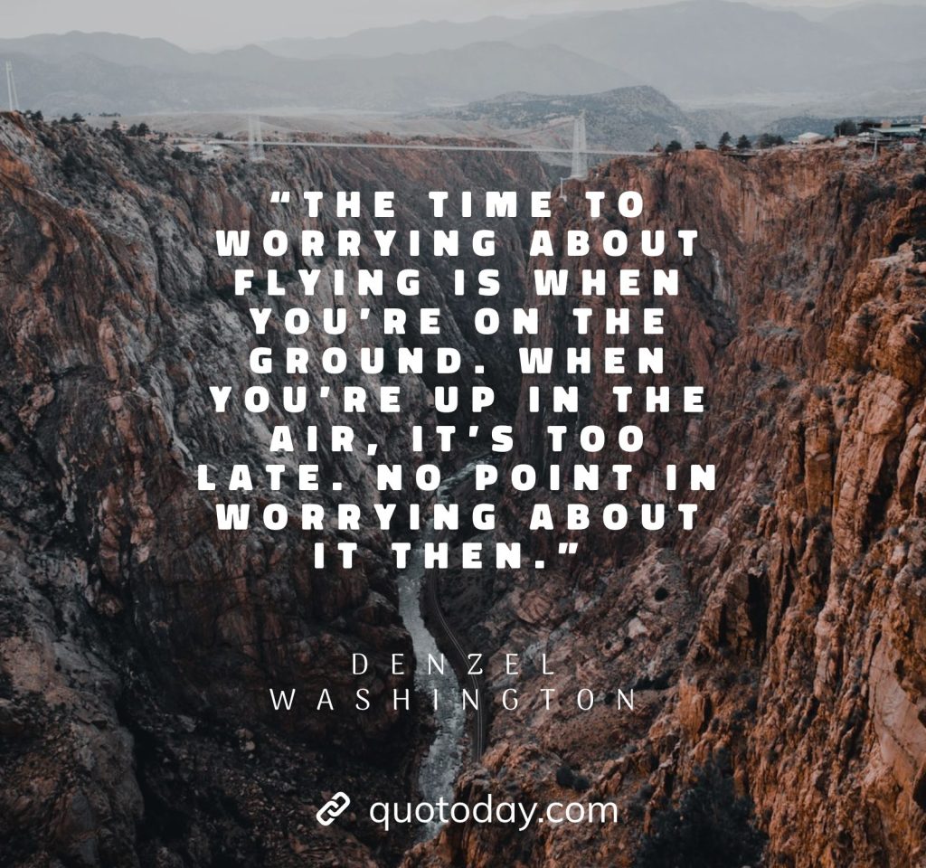 24. “The time to worrying about flying is when you’re on the ground. When you’re up in the air, it’s too late. No point in worrying about it then.” – Denzel Washington