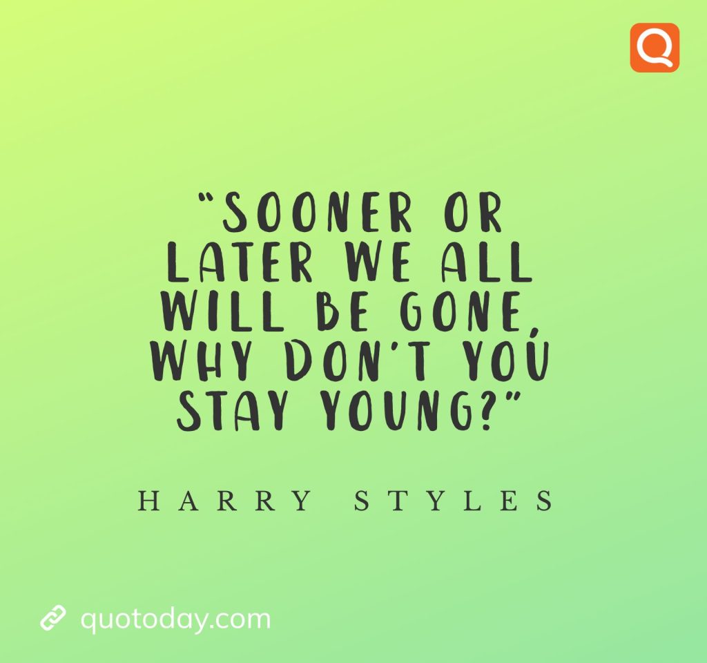 24. "Sooner or later we all will be gone, why don’t you stay young?"- Harry Styles quotes