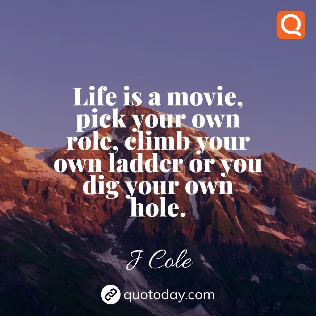 24. Life is a movie, pick your own role, climb your own ladder or you dig your own hole. – J Cole quotes