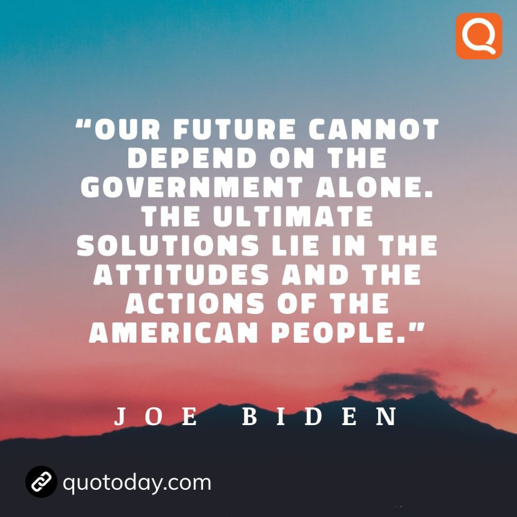 24. “Our future cannot depend on the government alone. The ultimate solutions lie in the attitudes and the actions of the American people." - Joe Biden quotes