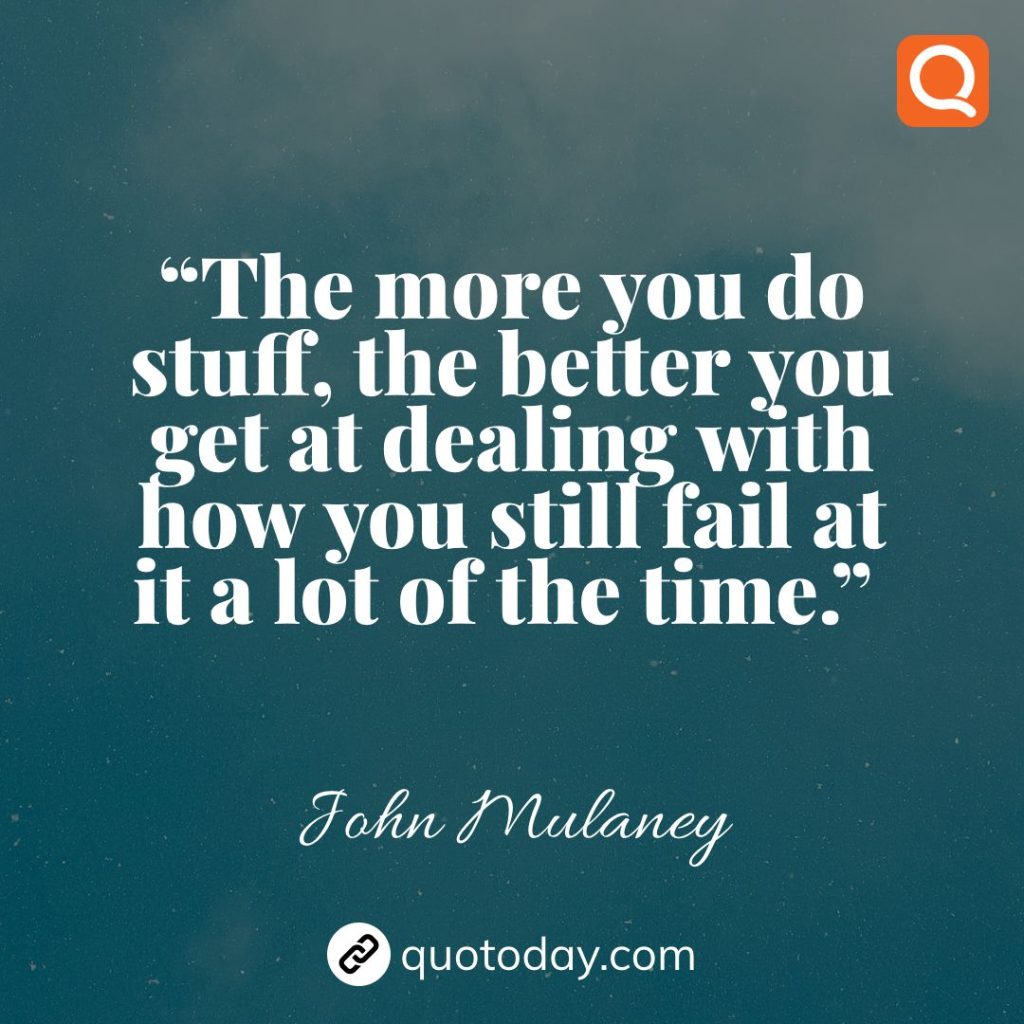 24. “The more you do stuff, the better you get at dealing with how you still fail at it a lot of the time.”  – John Mulaney quotes