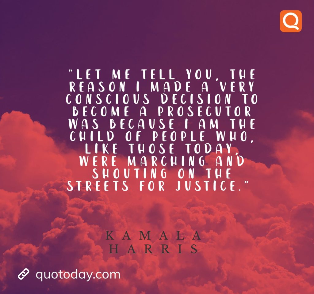 24. “Let me tell you, the reason I made a very conscious decision to become a prosecutor was because I am the child of people who, like those today, were marching and shouting on the streets for justice.”  - Kamala Harris quotes