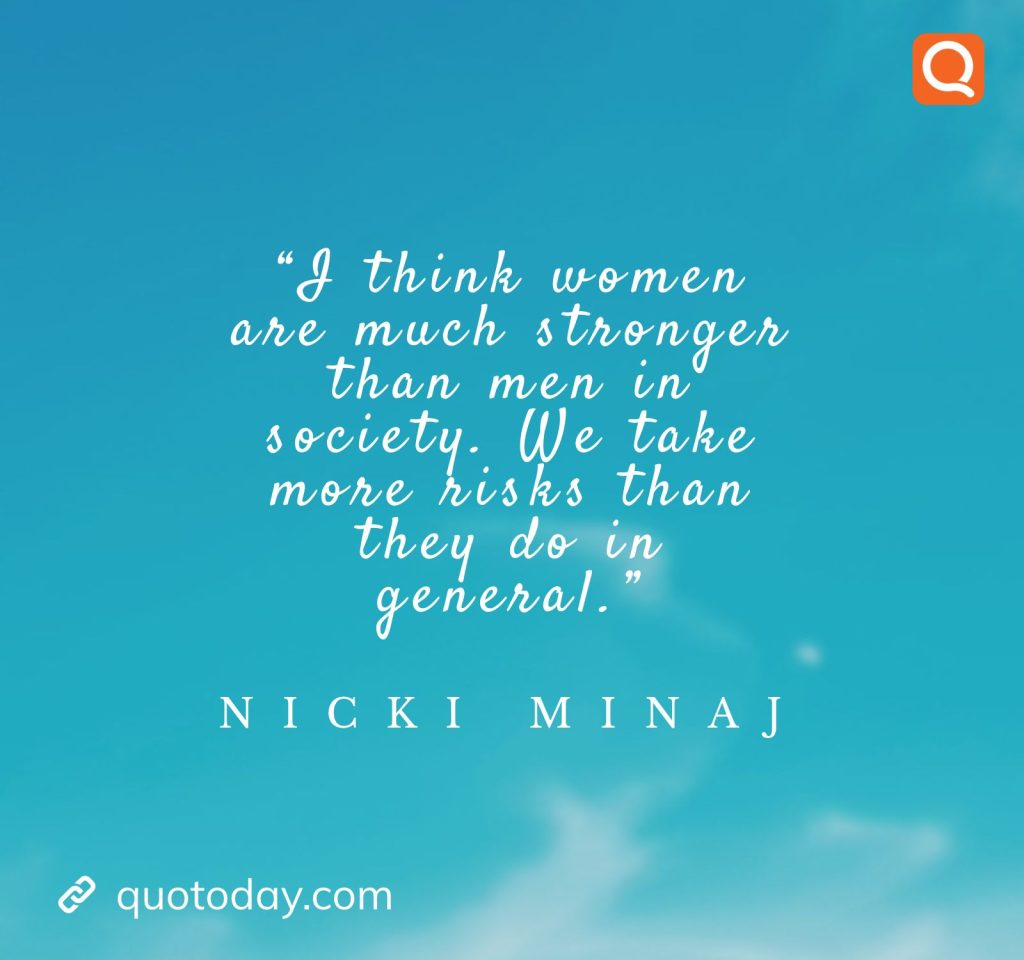 24. “I think women are much stronger than men in society. We take more risks than they do in general.” – Nicki Minaj

