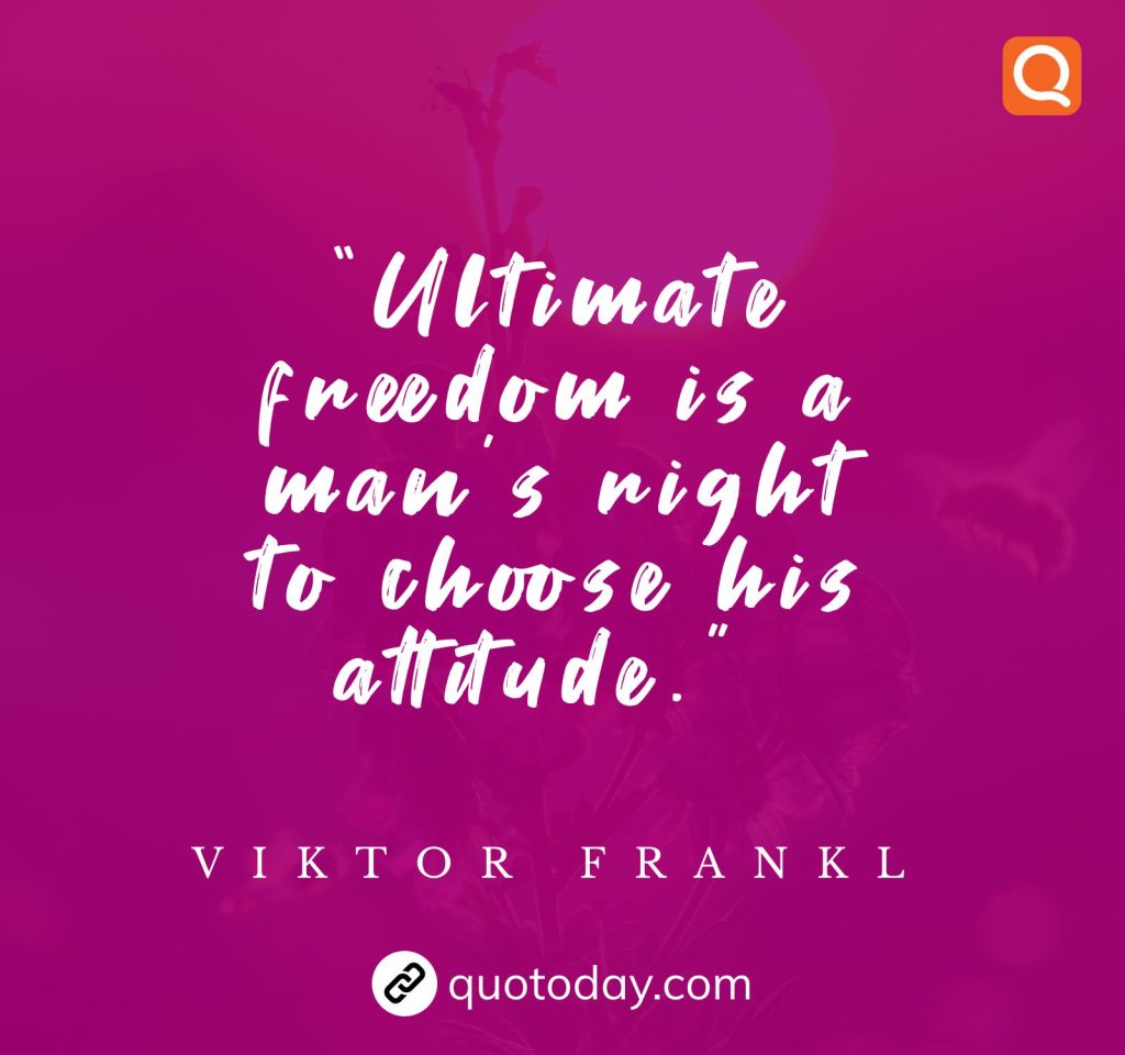 24. “Ultimate freedom is a man’s right to choose his attitude.”  – Viktor Frankl