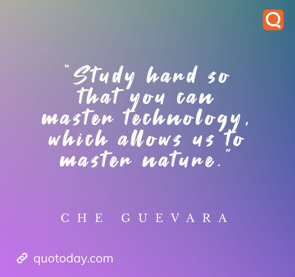 25. “Study hard so that you can master technology, which allows us to master nature.”  - Che Guevara 