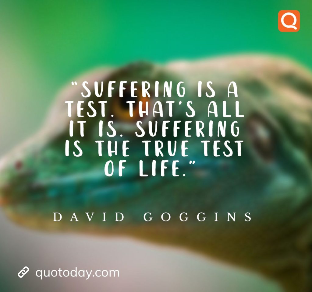 25. “Suffering is a test. That’s all it is. Suffering is the true test of life.” ― David Goggins