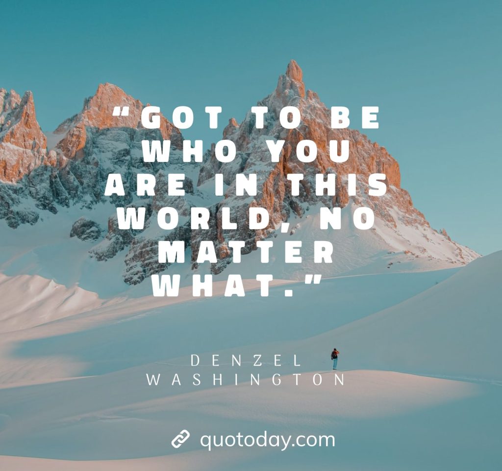 25. “Got to be who you are in this world, no matter what.”  – Denzel Washington