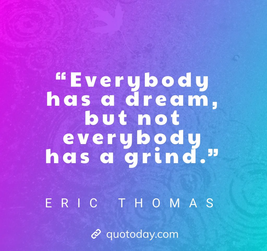 25. “Everybody has a dream, but not everybody has a grind.” – Eric Thomas