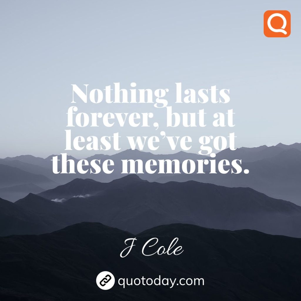 25. Nothing lasts forever, but at least we’ve got these memories. – J Cole quotes