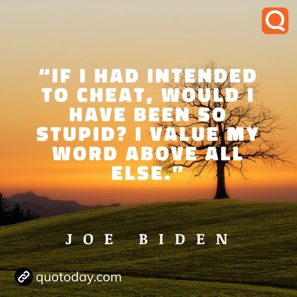 25. “If I had intended to cheat, would I have been so stupid? I value my word above all else.” - Joe Biden quotes