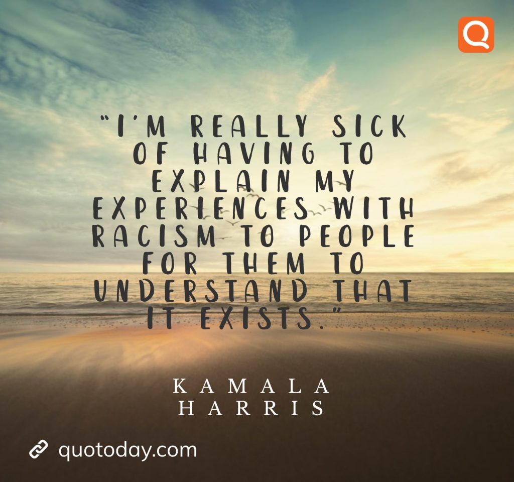 25. “I’m really sick of having to explain my experiences with racism to people for them to understand that it exists.” – Kamala Harris