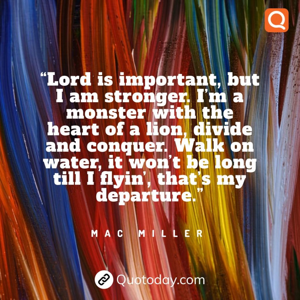 25. “Lord is important, but I am stronger. I’m a monster with the heart of a lion, divide and conquer. Walk on water, it won’t be long till I flyin’, that’s my departure.” – Mac Miller