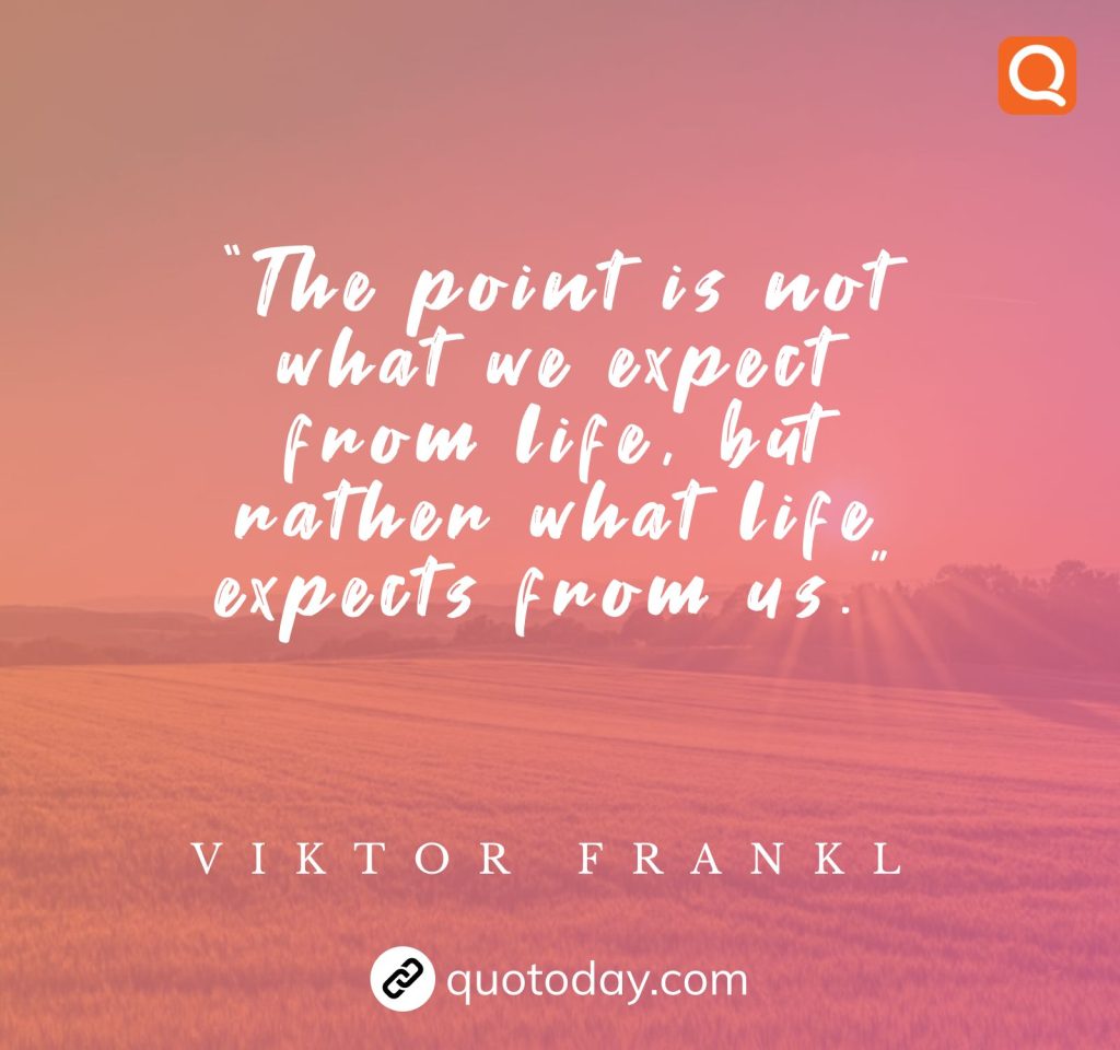 25. “The point is not what we expect from life, but rather what life expects from us.”  – Viktor Frankl quotes