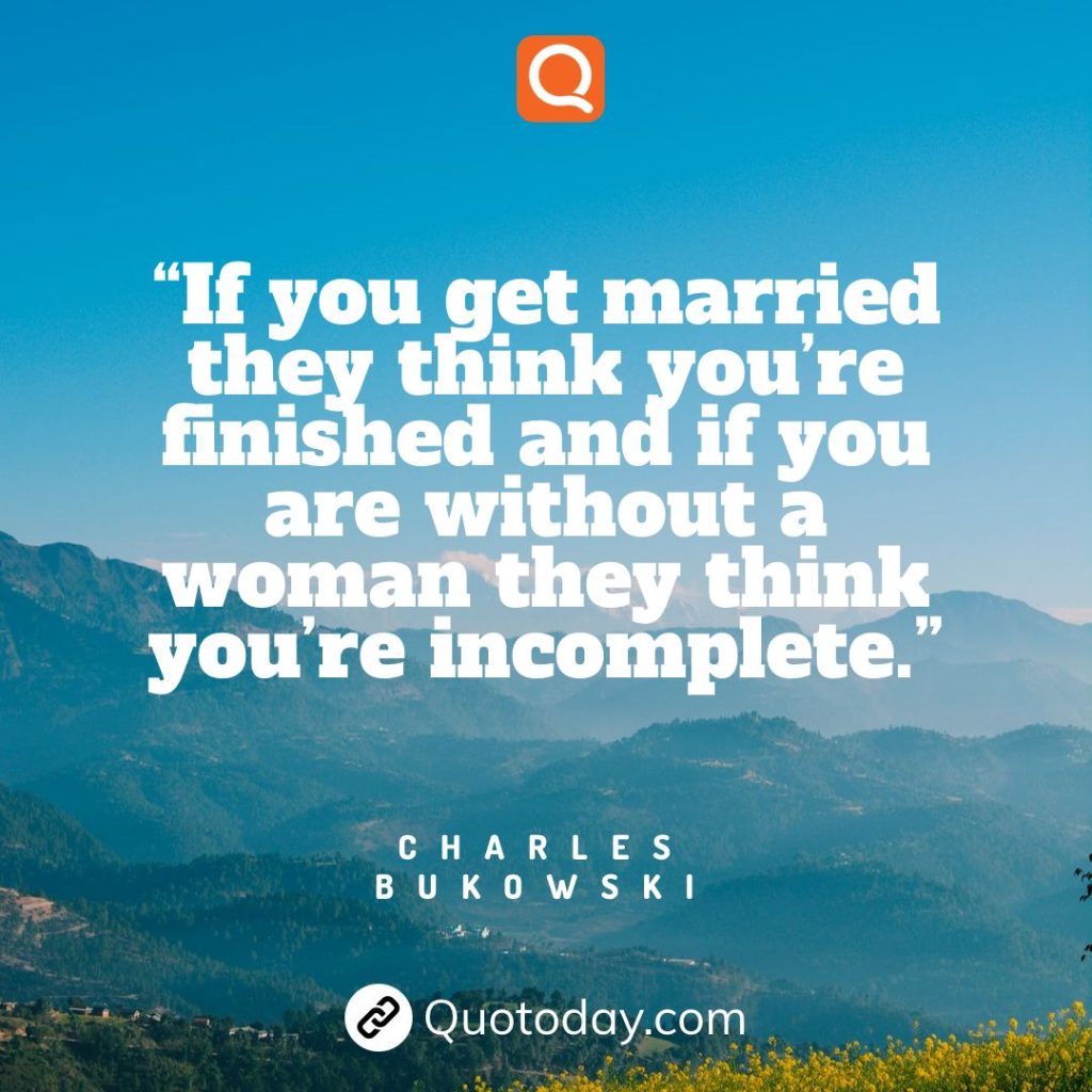 26. “If you get married they think you’re finished and if you are without a woman they think you’re incomplete.” – Charles Bukowski

