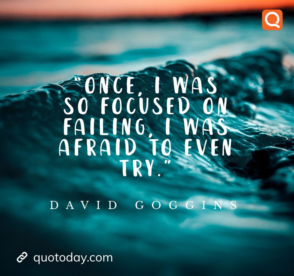 26. “Once, I was so focused on failing, I was afraid to even try.”― David Goggins

