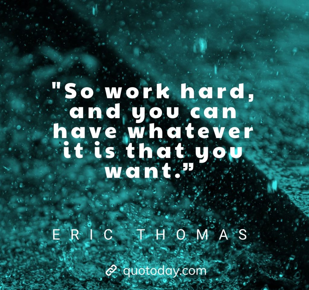 26. So work hard, and you can have whatever it is that you want.” – Eric Thomas Quotes