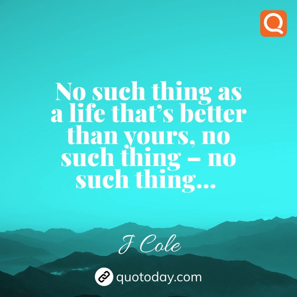 26. No such thing as a life that’s better than yours, no such thing – no such thing… – J Cole quotes