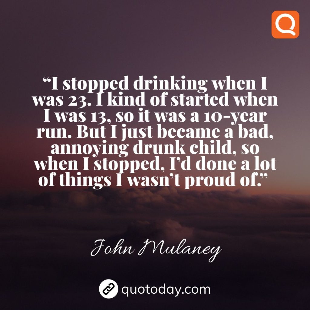 26. “I stopped drinking when I was 23. I kind of started when I was 13, so it was a 10-year run. But I just became a bad, annoying drunk child, so when I stopped, I’d done a lot of things I wasn’t proud of.”  – John Mulaney