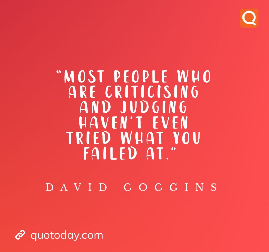 27. “Most people who are criticising and judging haven’t even tried what you failed at.” ― David Goggins

