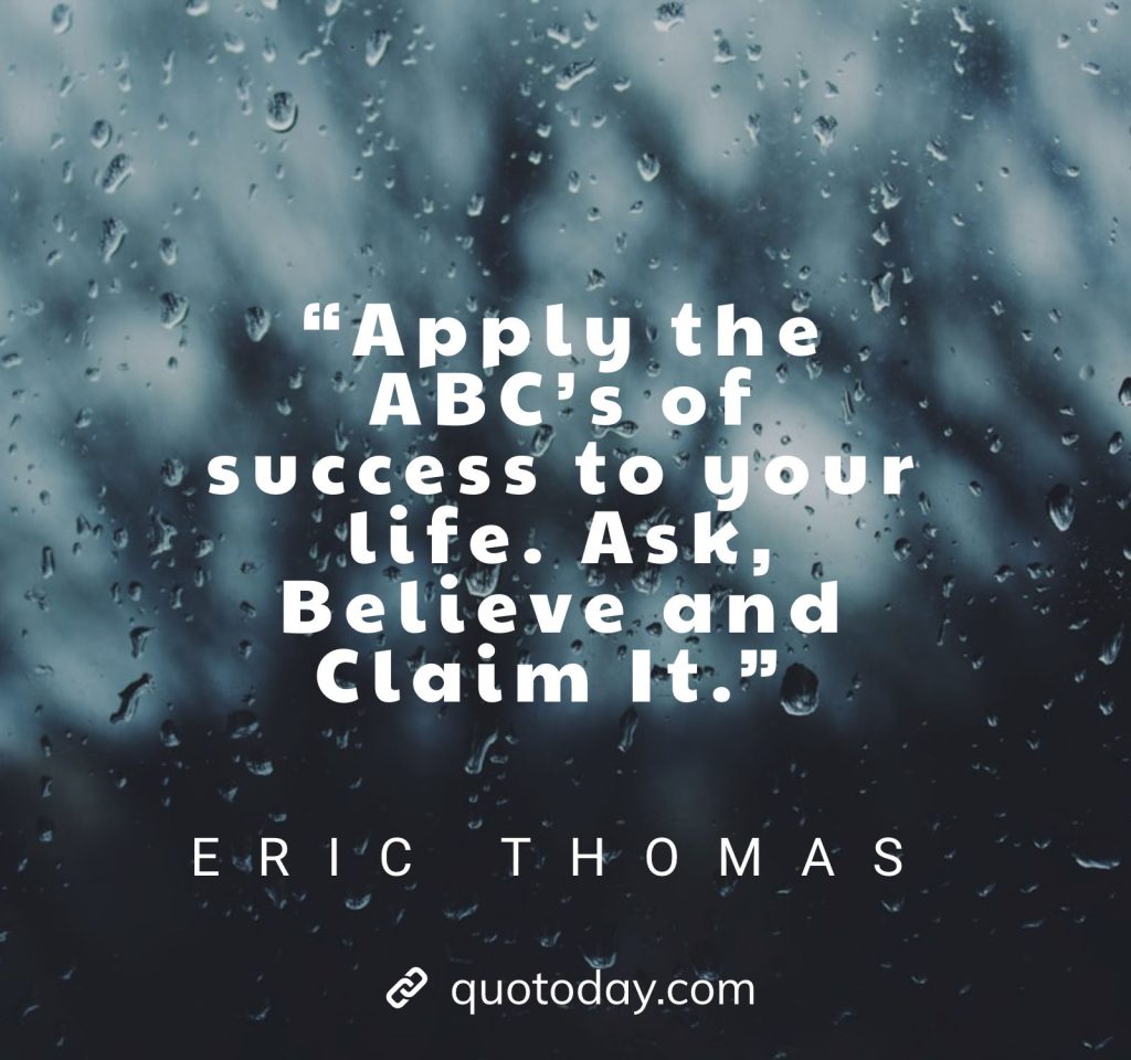 27. “Apply the ABC’s of success to your life. Ask, Believe and Claim It.” – Eric Thomas