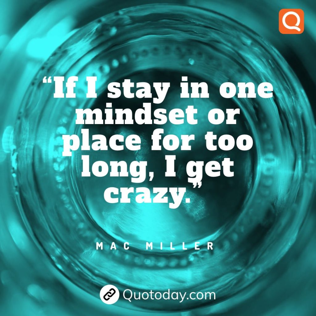 27. “If I stay in one mindset or place for too long, I get crazy.” – Mac Miller