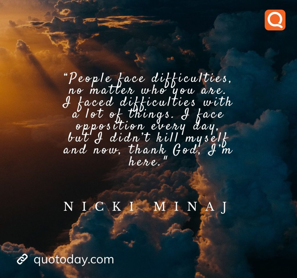 27. “People face difficulties, no matter who you are. I faced difficulties with a lot of things. I face opposition every day, but I didn’t kill myself and now, thank God, I’m here. – Nicki Minaj

