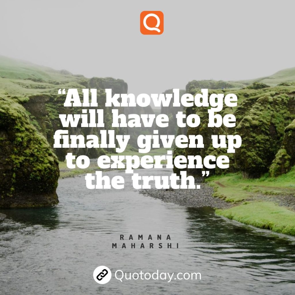 27. “All knowledge will have to be finally given up to experience the truth.”— Ramana Maharshi