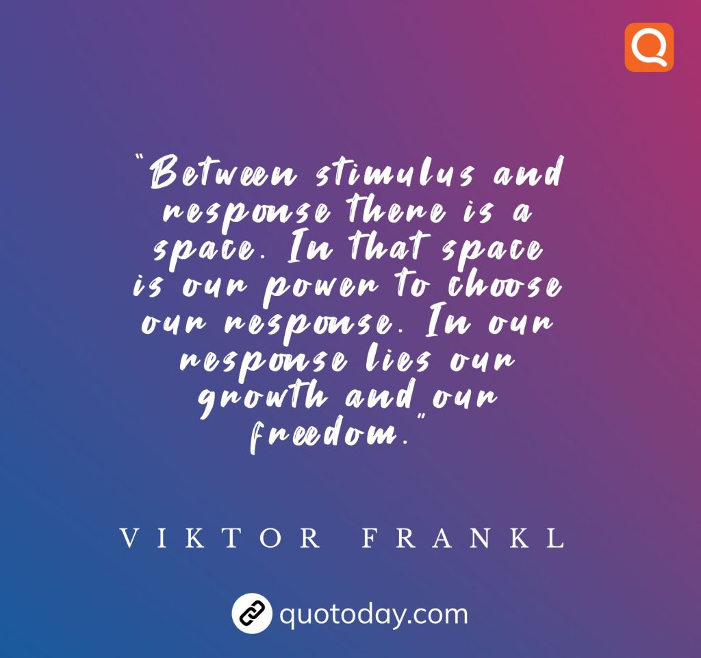 27. “Between stimulus and response there is a space. In that space is our power to choose our response. In our response lies our growth and our freedom.”  – Viktor Frankl quotes