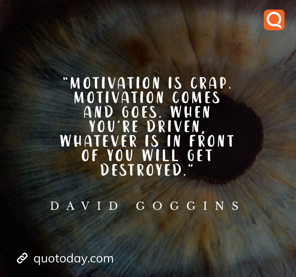 28. “Motivation is crap. Motivation comes and goes. When you’re driven, whatever is in front of you will get destroyed.” – David Goggins quotes

