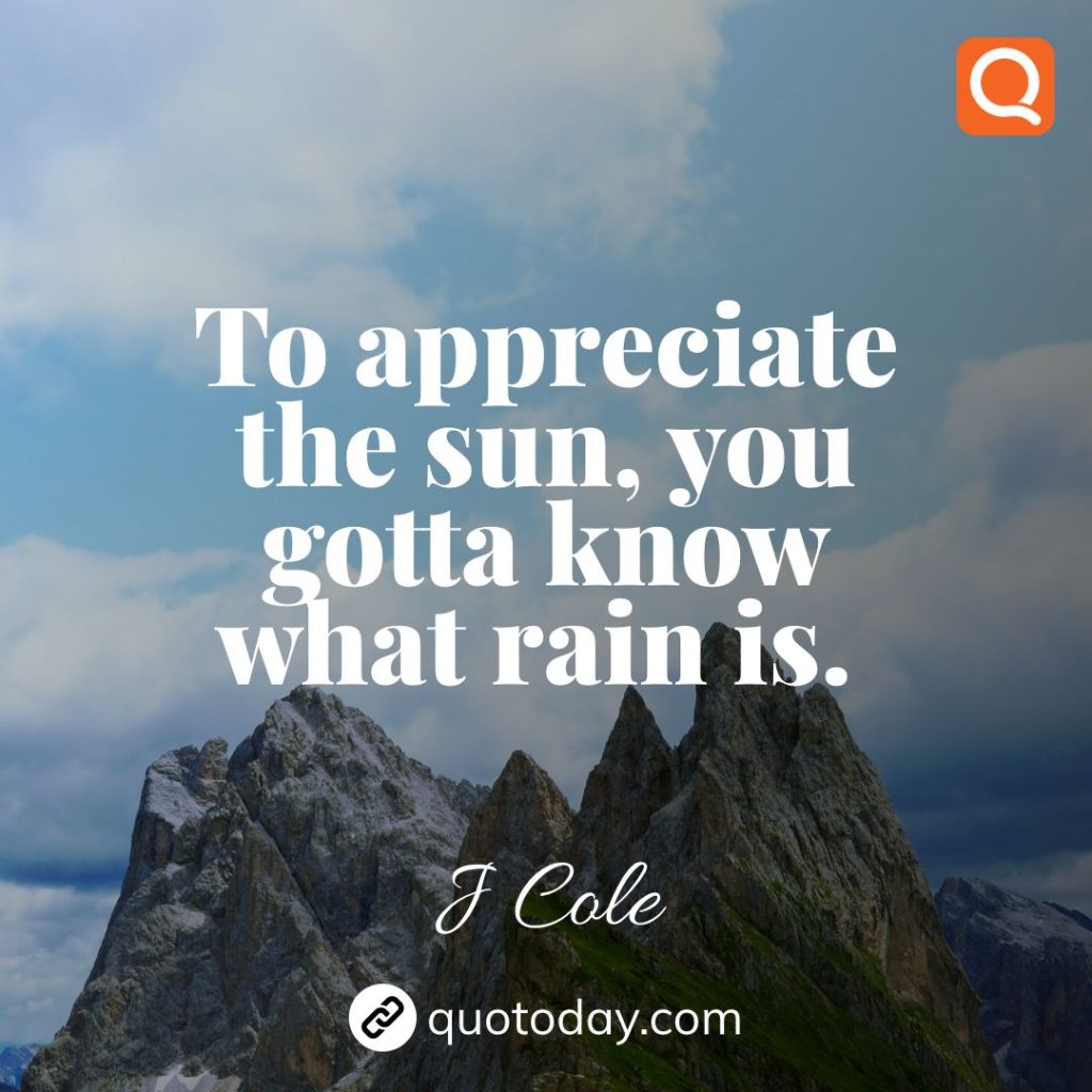 28. To appreciate the sun, you gotta know what rain is. – J Cole quotes