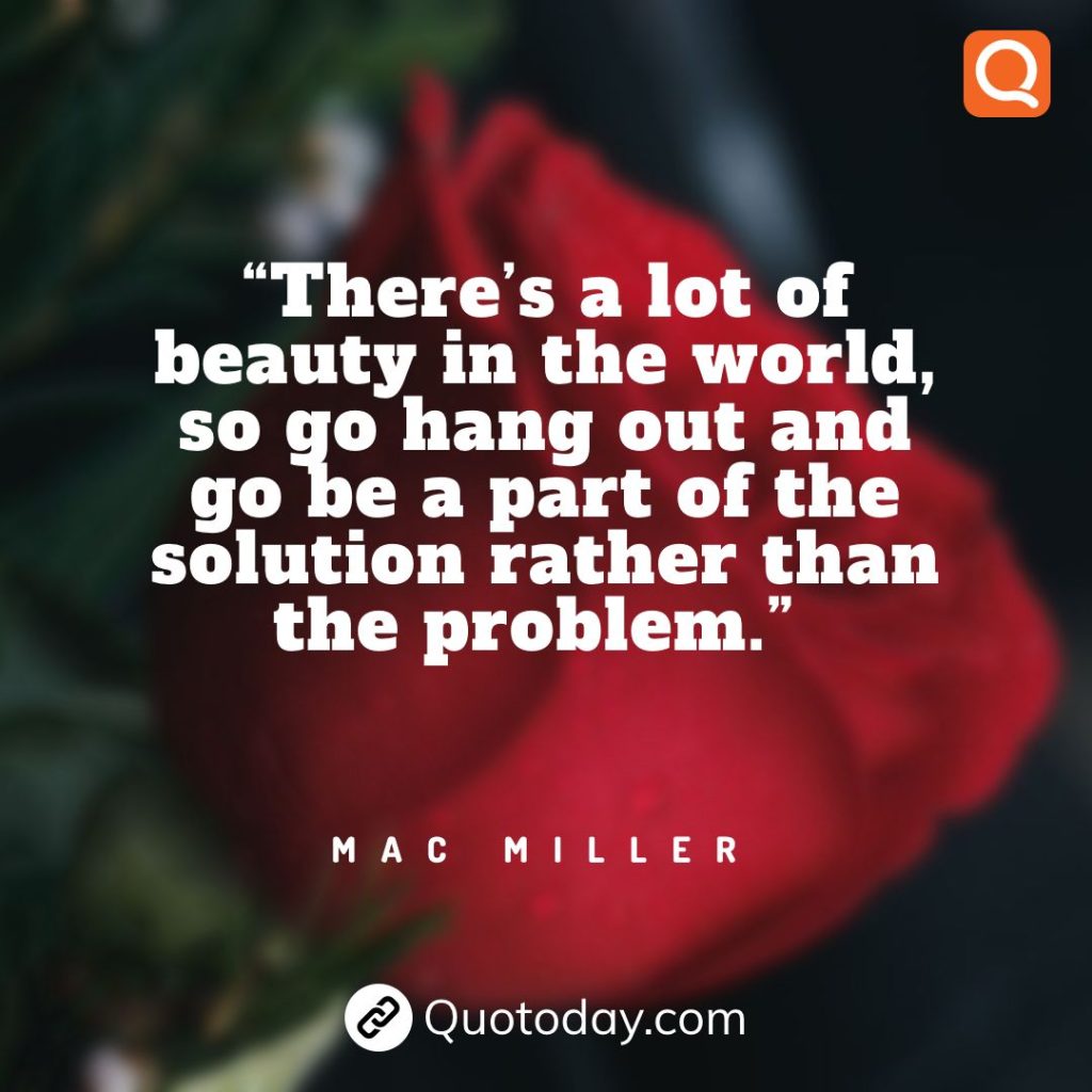 28. “There’s a lot of beauty in the world, so go hang out and go be a part of the solution rather than the problem.” – Mac Miller quotes