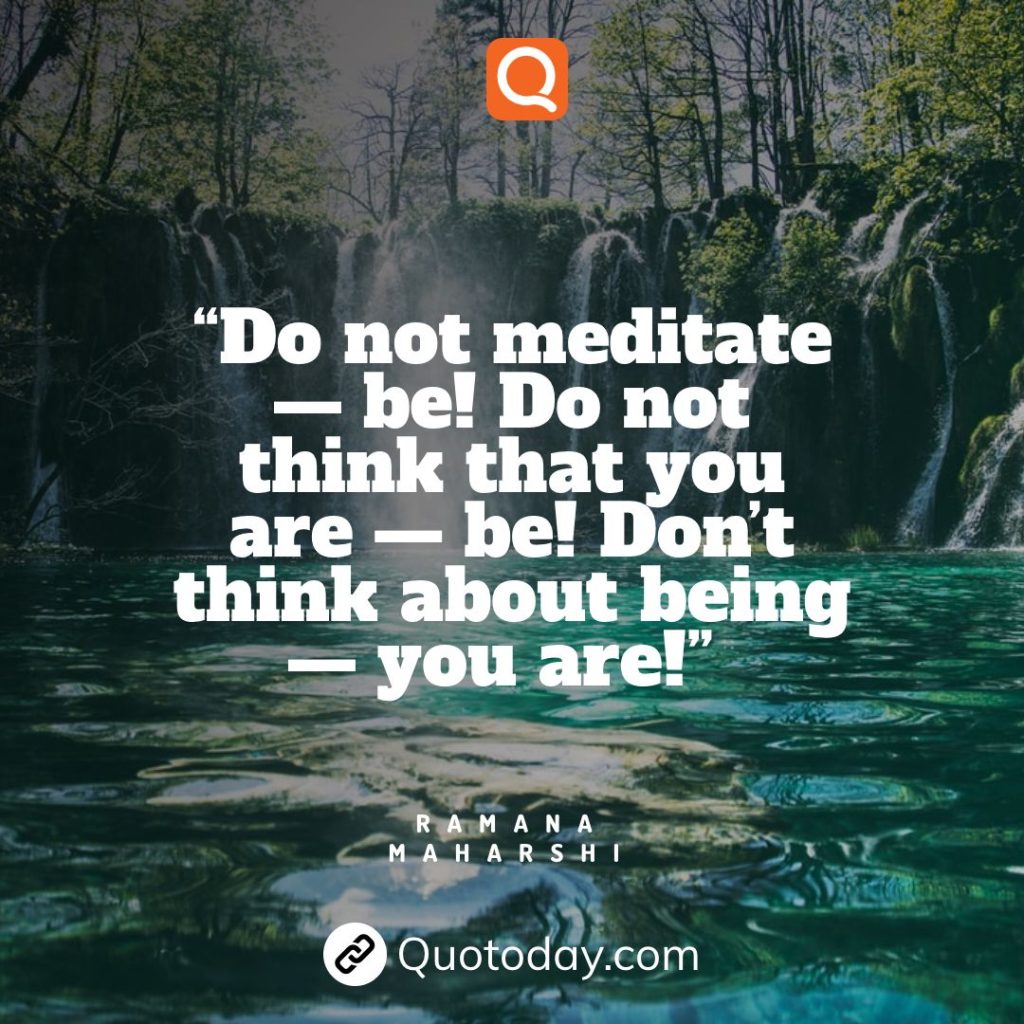 28. “Do not meditate — be! Do not think that you are — be! Don’t think about being — you are!” — Ramana Maharshi