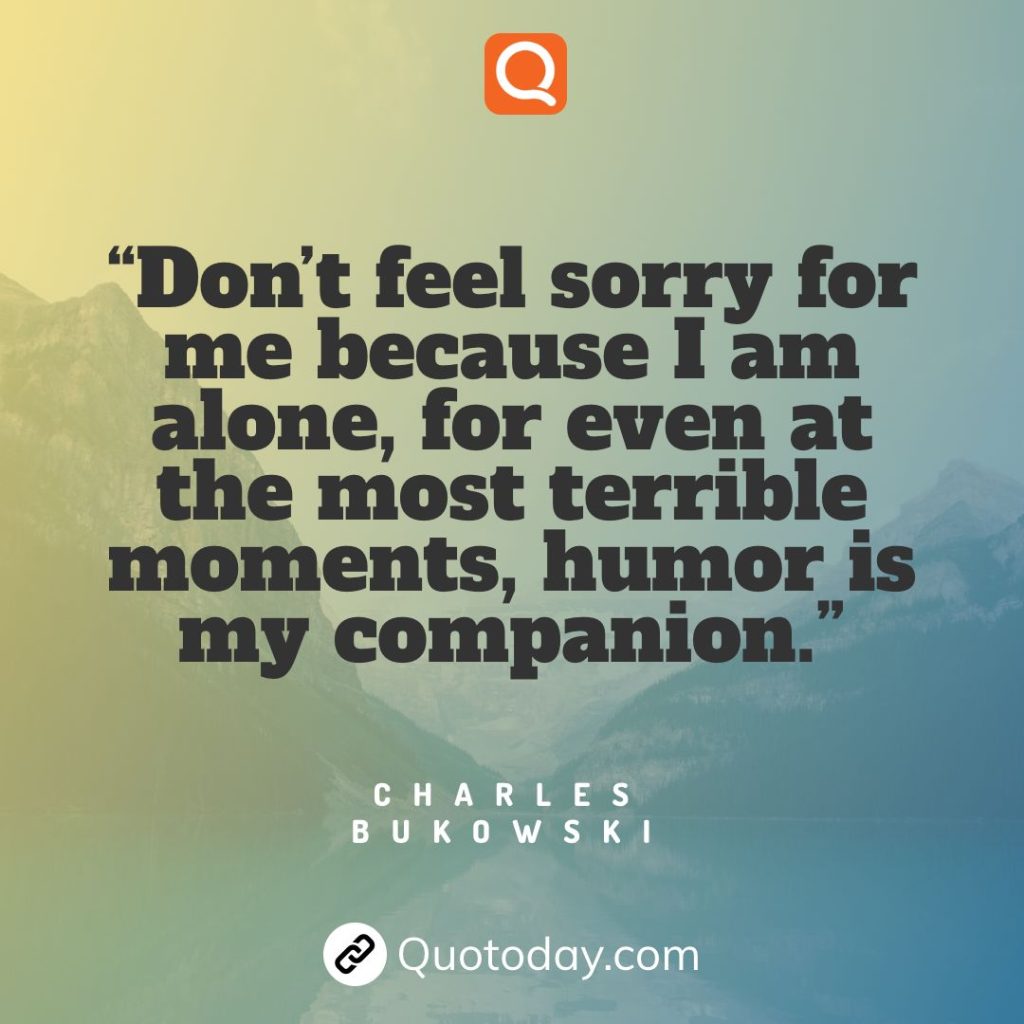 29. “Don’t feel sorry for me because I am alone, for even at the most terrible moments, humor is my companion.” – Charles Bukowski

