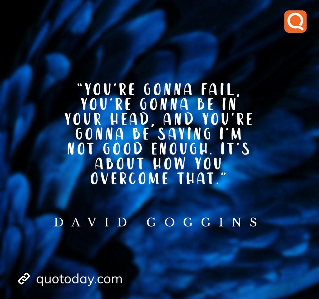 29. “You’re gonna fail, you’re gonna be in your head, and you’re gonna be saying I’m not good enough. It’s about how you overcome that.” – David Goggins quotes

