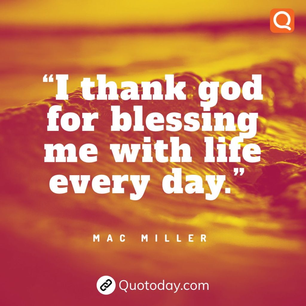 29. “I thank god for blessing me with life every day.” – Mac Miller quotes