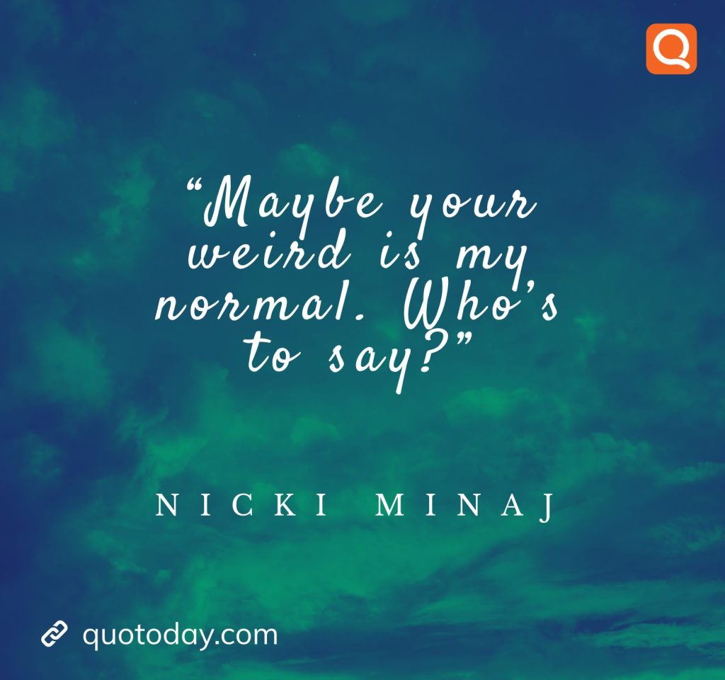 29. “Maybe your weird is my normal. Who’s to say?”– Nicki Minaj

