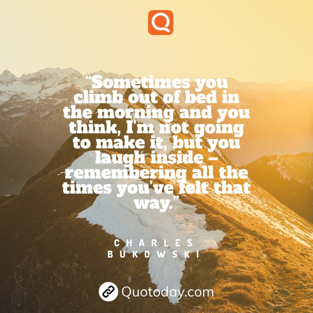 3. “Sometimes you climb out of bed in the morning and you think, I’m not going to make it, but you laugh inside – remembering all the times you’ve felt that way.” – Charles Bukowski