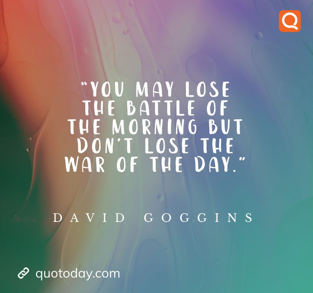 3. "You may lose the battle of the morning but don’t lose the war of the day." ― David Goggins