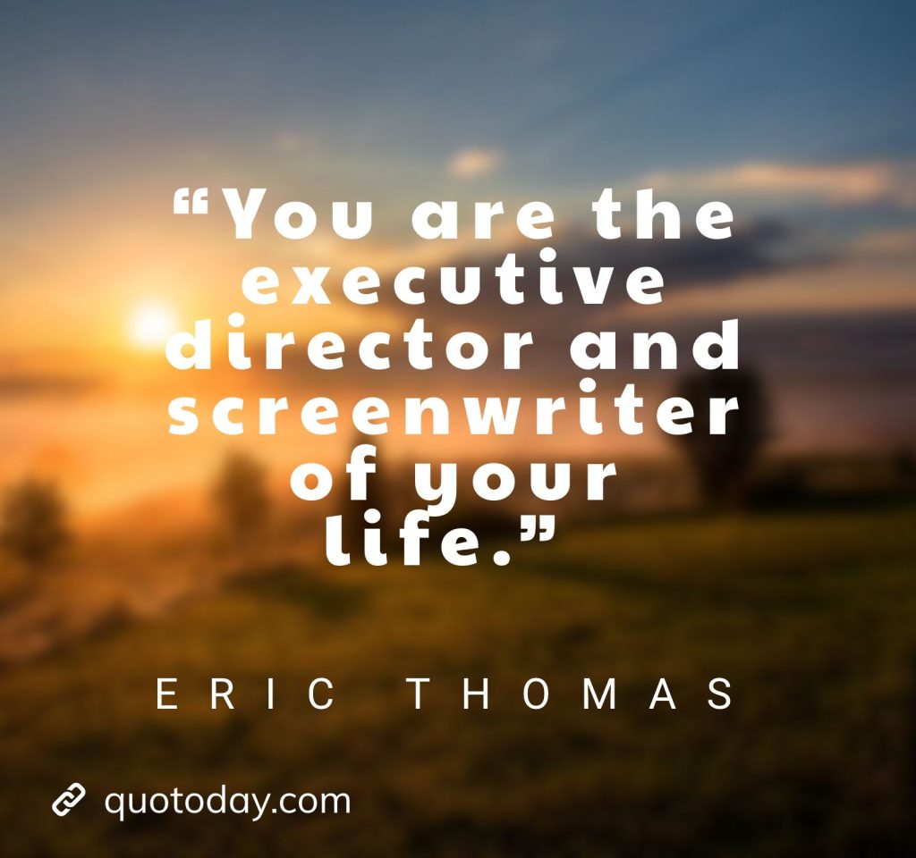 3.  “You are the executive director and screenwriter of your life.” – Eric Thomas