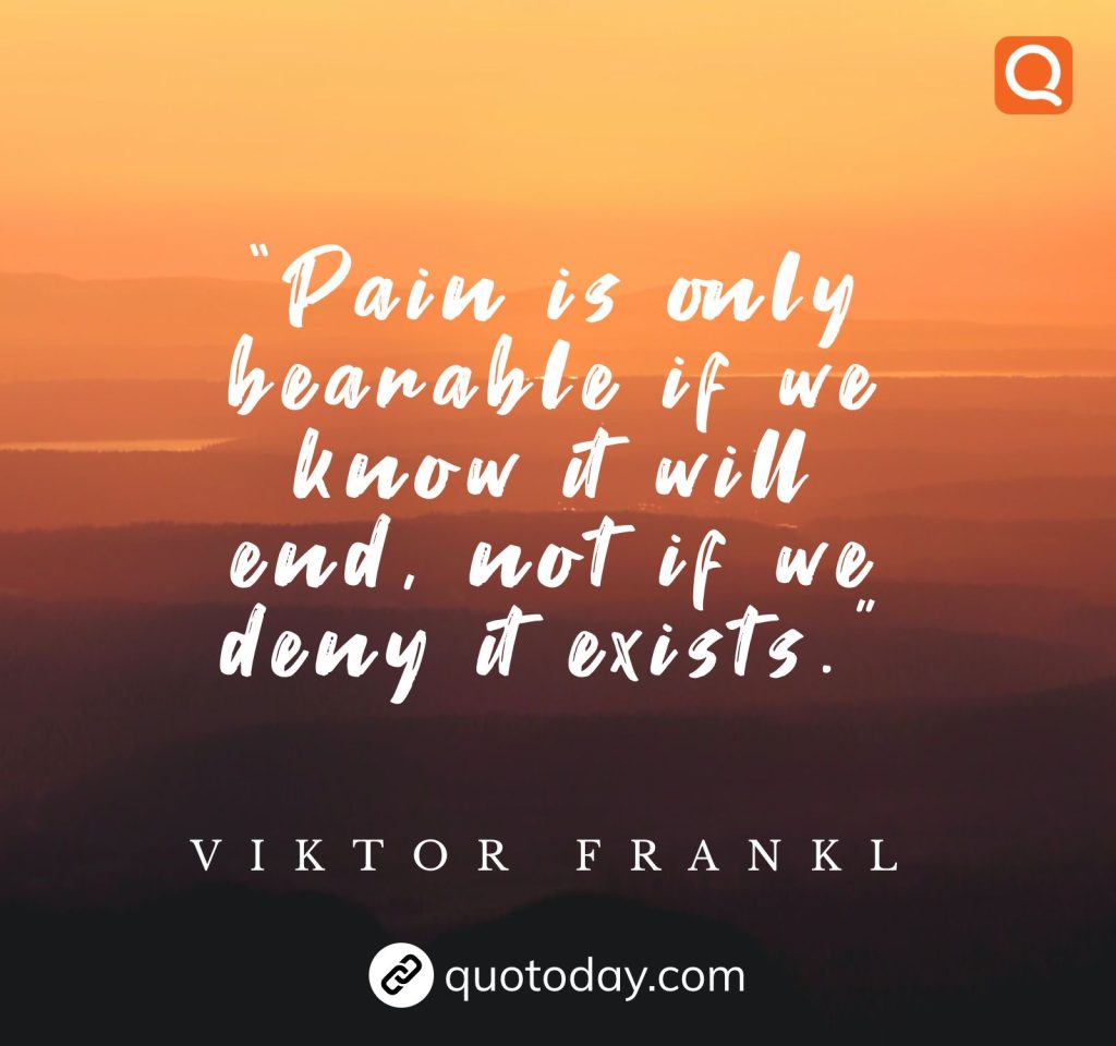 3. “Pain is only bearable if we know it will end, not if we deny it exists.”  – Viktor Frankl