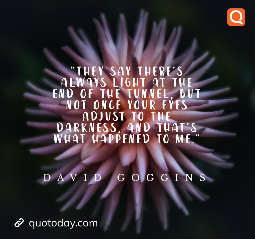 30. “They say there’s always light at the end of the tunnel, but not once your eyes adjust to the darkness, and that’s what happened to me.”― David Goggins quotes

