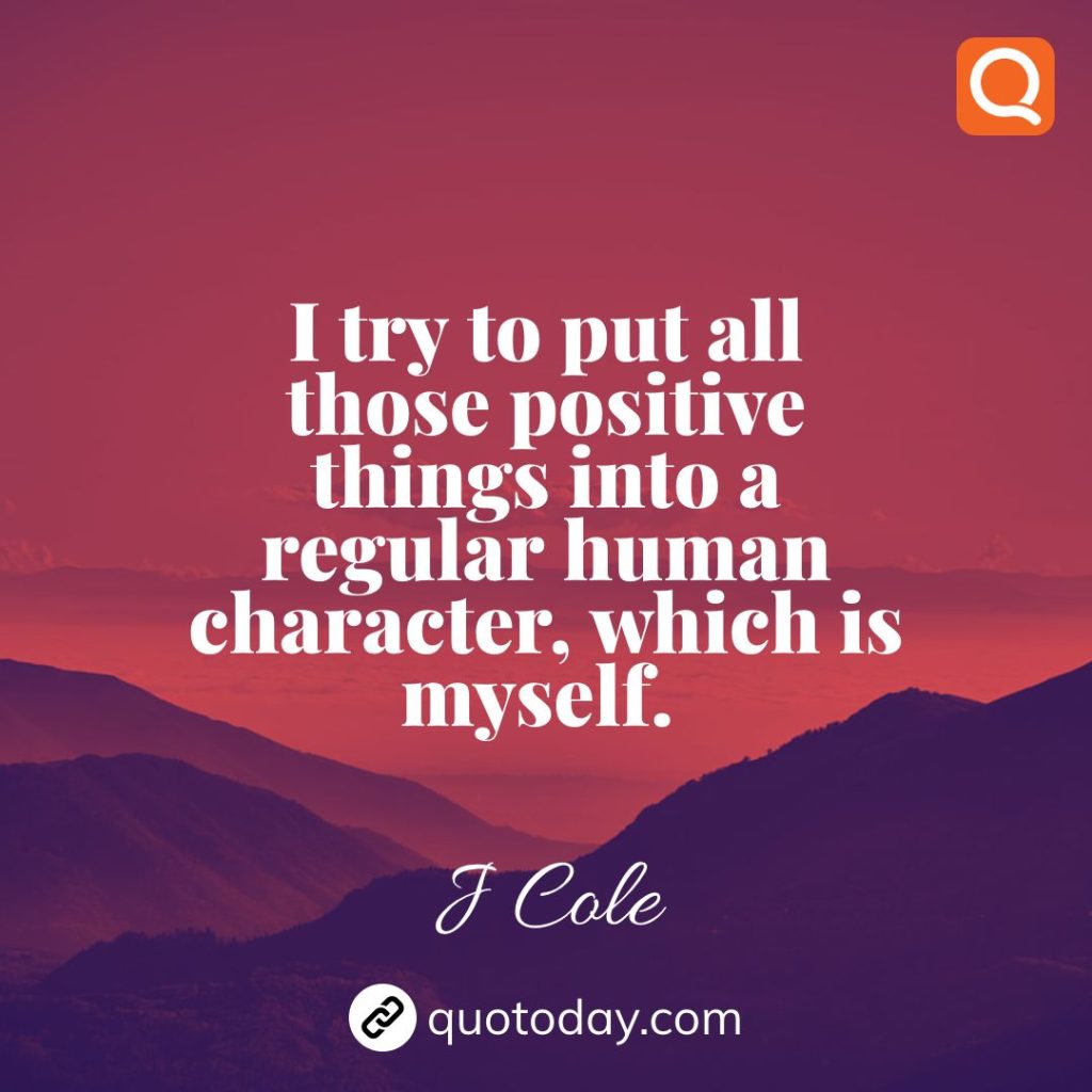 30. I try to put all those positive things into a regular human character, which is myself. – J Cole