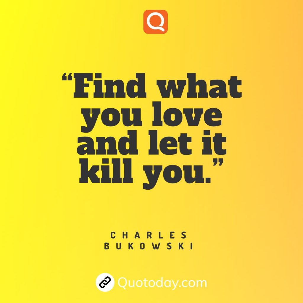 4. “Find what you love and let it kill you.” – Charles Bukowski