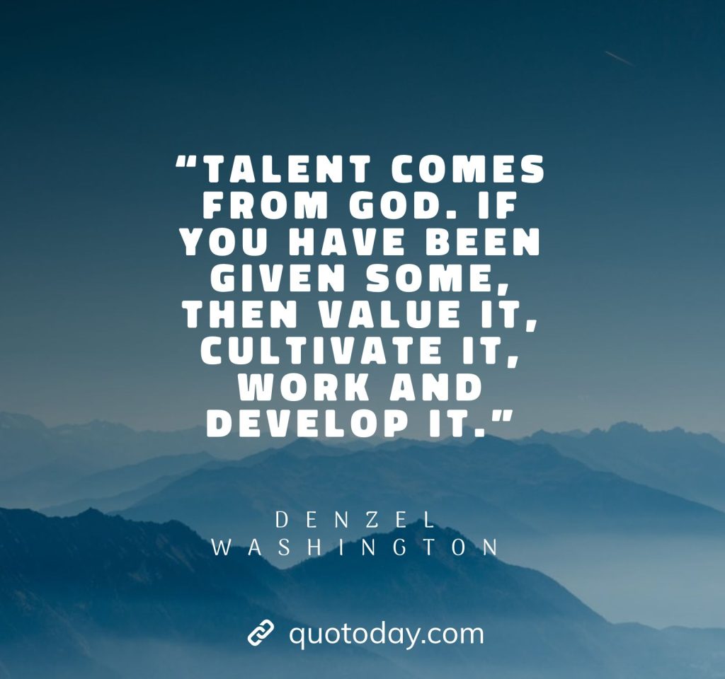 4. “Talent comes from God. If you have been given some, then value it, cultivate it, work and develop it.”
– Denzel Washington